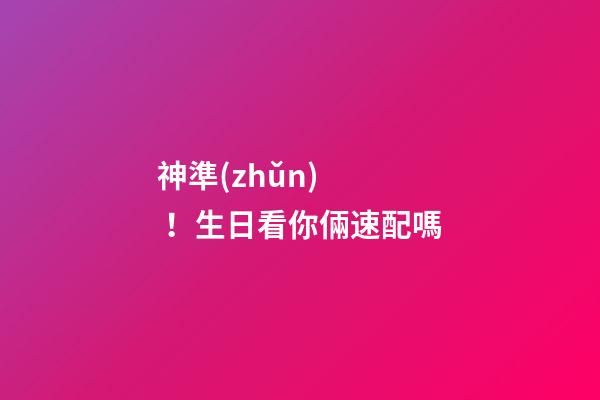 神準(zhǔn)！生日看你倆速配嗎